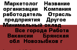 Маркетолог › Название организации ­ Компания-работодатель › Отрасль предприятия ­ Другое › Минимальный оклад ­ 27 000 - Все города Работа » Вакансии   . Брянская обл.,Новозыбков г.